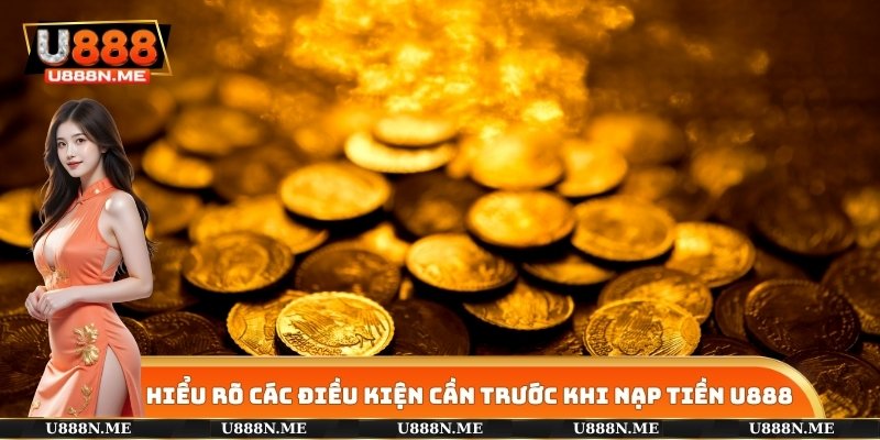 Hiểu rõ các điều kiện cần trước khi nạp tiền U888
